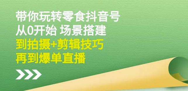 隋校长带你玩转抖音零食号：从0开始场景搭建，到拍摄+剪辑技巧，再到爆单直播-千城资源网