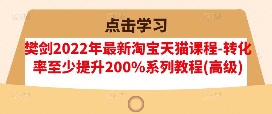樊剑2022年最新淘宝天猫课程-转化率至少提升200%系列教程(高级)-千城资源网