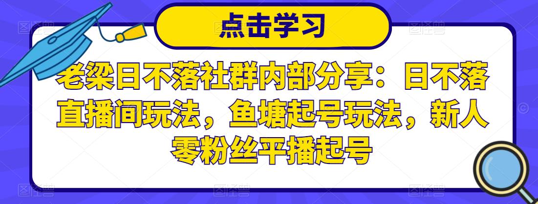 老梁日不落社群内部分享：日不落直播间玩法，鱼塘起号玩法，新人零粉丝平播起号-千城资源网