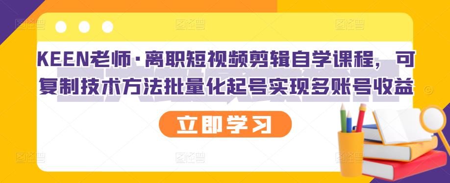 KEEN老师·离职短视频剪辑自学课程，可复制技术方法批量化起号实现多账号收益-千城资源网