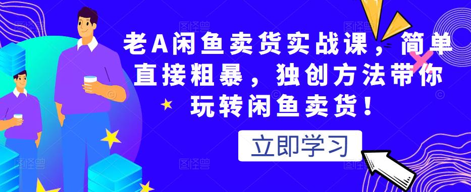 老A闲鱼卖货实战课，简单直接粗暴，独创方法带你玩转闲鱼卖货！-千城资源网