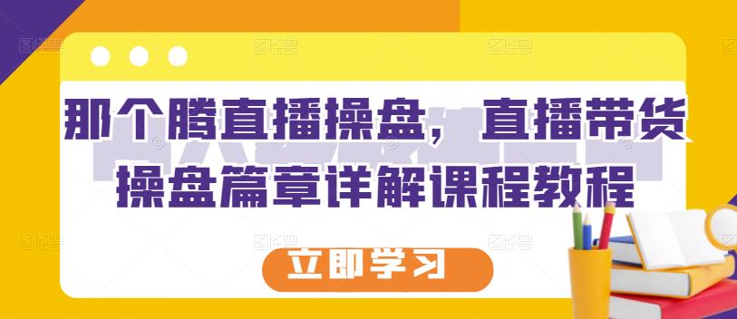 那个腾直播操盘，直播带货操盘篇章详解课程教程-千城资源网