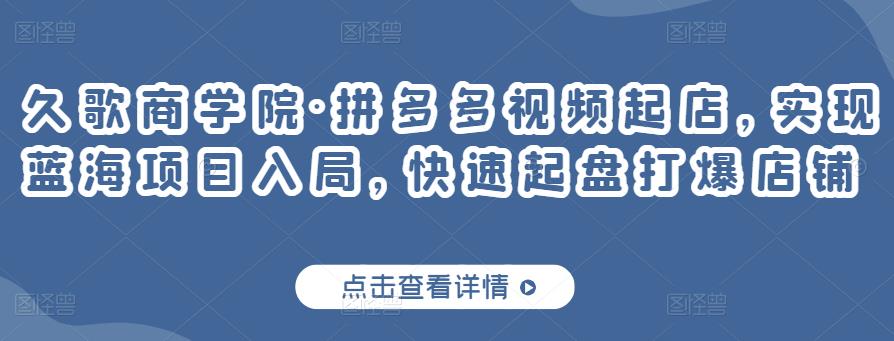 久歌商学院·拼多多视频起店，实现蓝海项目入局，快速起盘打爆店铺-千城资源网