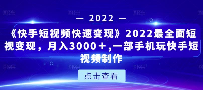 《快手短视频快速变现》2022最全面短视变现，月入3000＋,一部手机玩快手短视频制作-千城资源网