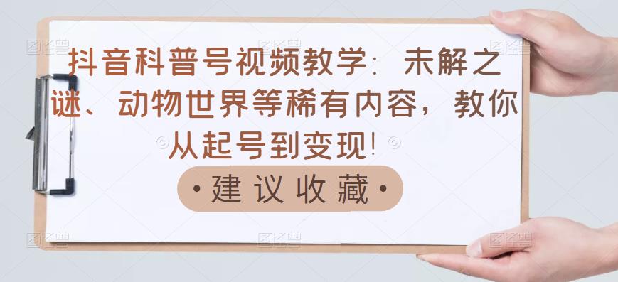 抖音科普号视频教学：未解之谜、动物世界等稀有内容，教你从起号到变现！-千城资源网