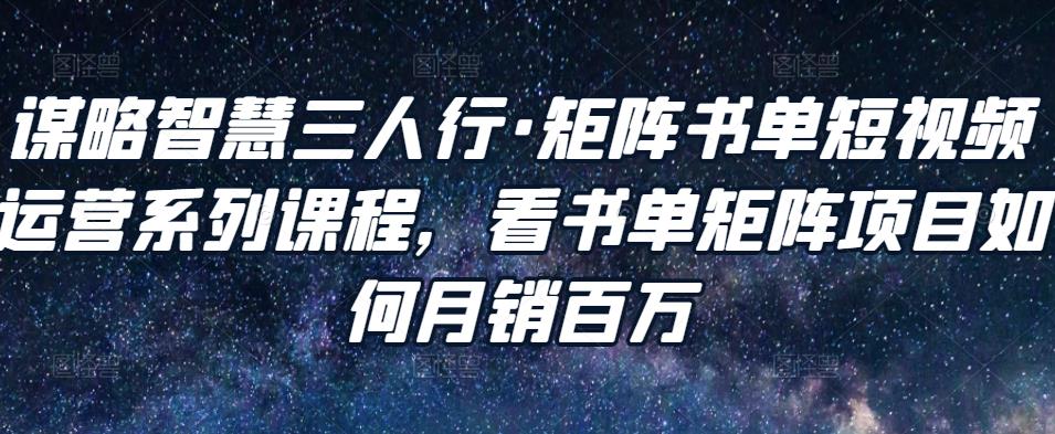 谋略智慧三人行·矩阵书单短视频运营系列课程，看书单矩阵项目如何月销百万-千城资源网