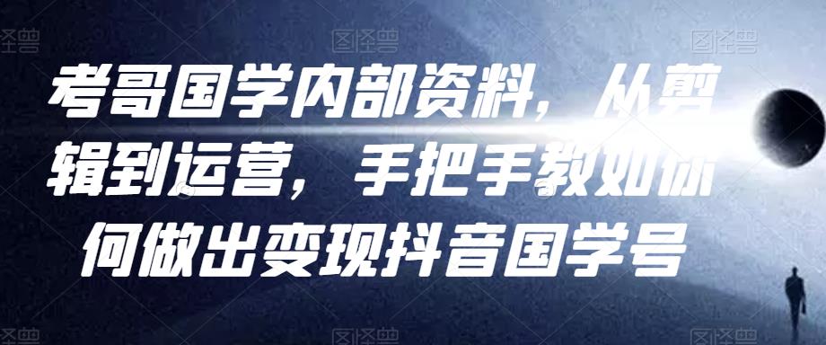 考哥国学内部资料，从剪辑到运营，手把手教如你‬何做出变现抖音‬国学号（教程+素材+模板）-千城资源网