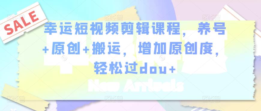 幸运短视频剪辑课程，养号+原创+搬运，增加原创度，轻松过dou+-千城资源网