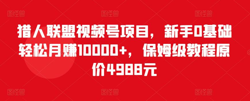 猎人联盟视频号项目，新手0基础轻松月赚10000+，保姆级教程原价4988元-千城资源网