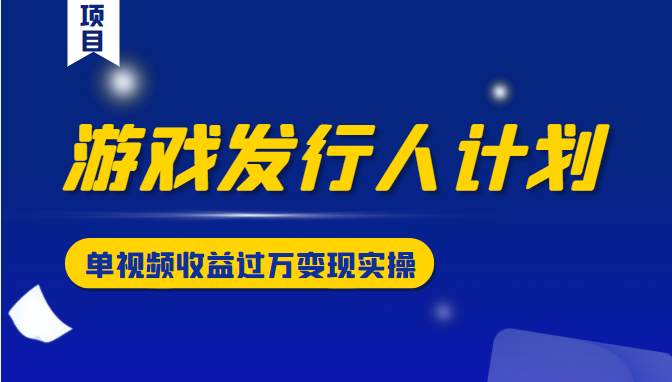 游戏发行人计划变现实操项目，单视频收益过万（34节视频课）-千城资源网