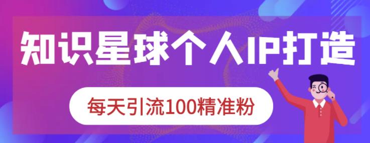 知识星球个人IP打造系列课程，每天引流100精准粉-千城资源网