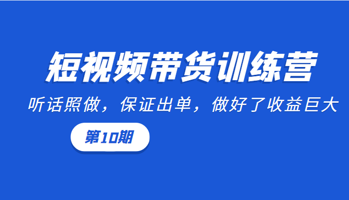 短视频带货训练营：听话照做，保证出单，做好了收益巨大（第10期）-千城资源网