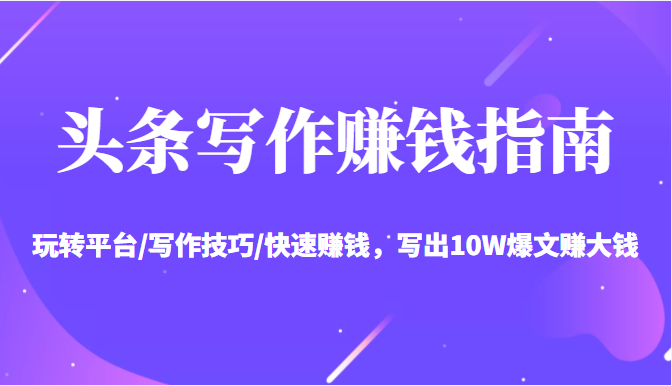 头条写作赚钱指南：玩转平台/写作技巧/快速赚钱，写出10W爆文赚大钱【送资料包】-千城资源网