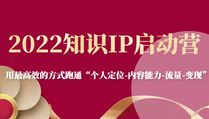 2022知识IP启动营，用最高效的方式跑通“个人定位-内容能力-流量-变现”-千城资源网