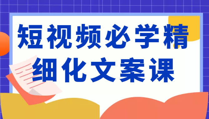 短视频必学精细化文案课，提升你的内容创作能力、升级迭代能力和变现力（价值333元）-千城资源网