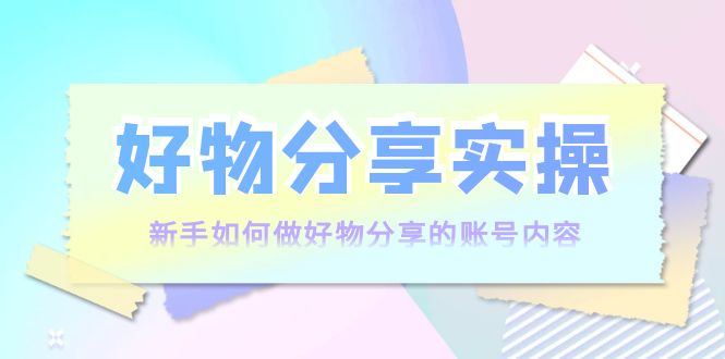 好物分享实操：新手如何做好物分享的账号内容，实操教学-千城资源网