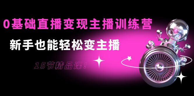 0基础直播变现主播训练营：新手也能轻松变主播，15节精品课-千城资源网