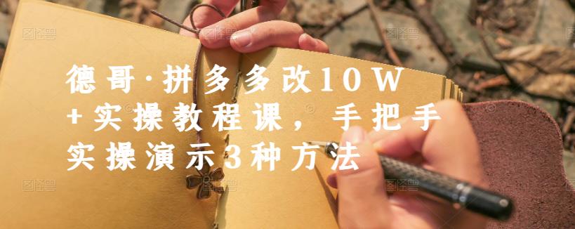 德哥·拼多多改10W+实操教程课，手把手实操演示3种方法-千城资源网