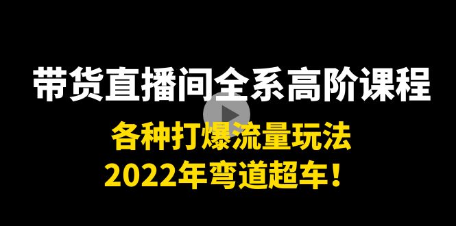 带货直播间全系高阶课程：各种打爆流量玩法，2022年弯道超车！-千城资源网