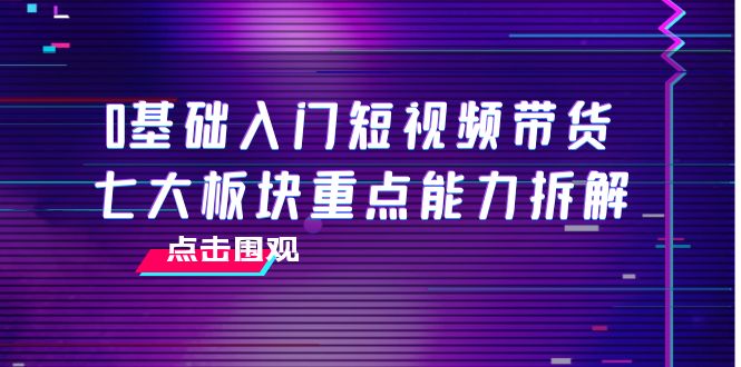 0基础入门短视频带货，七大板块重点能力拆解，7节精品课4小时干货-千城资源网