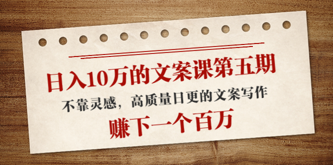 日入10万的文案课第五期， 不靠灵感，高质量日更的文案写作，赚下一个百万-千城资源网