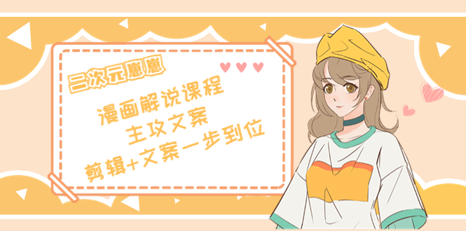 二次元·漫画解说课程——主攻文案，剪辑+文案一步到位（价值599元）-千城资源网