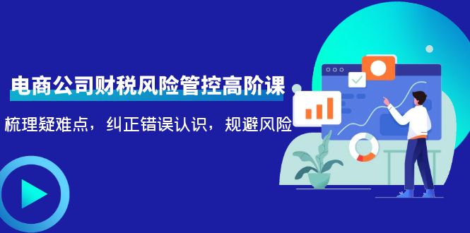 电商公司财税风险管控高阶课，梳理疑难点，纠正错误认识，规避风险-千城资源网