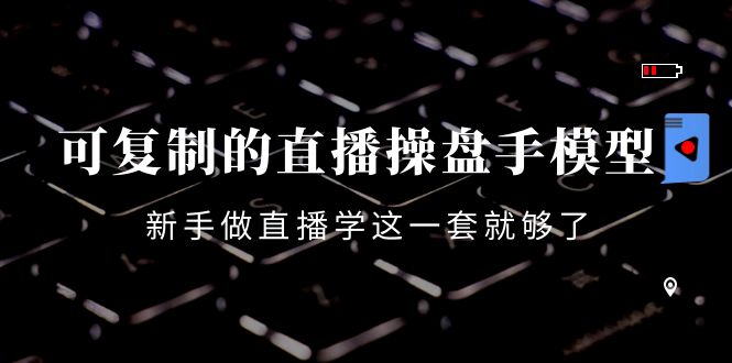 可复制的直播操盘手模型：新手做直播就学这一套就够了（12节课）-千城资源网