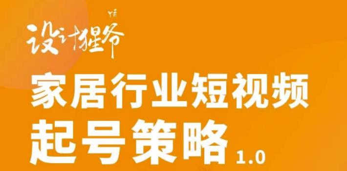 【设计猩爷】家居行业短视频起号策略，家居行业非主流短视频策略课价值4980元-千城资源网
