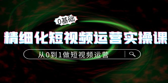 精细化短视频运营实操课，从0到1做短视频运营：算法篇+定位篇+内容篇-千城资源网
