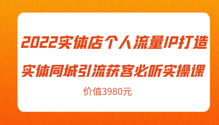 2022实体店个人流量IP打造实体同城引流获客必听实操课，61节完整版（价值3980元）-千城资源网