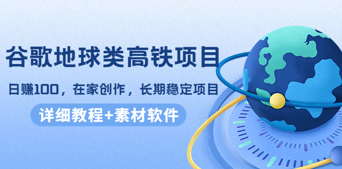 谷歌地球类高铁项目，日赚100，在家创作，长期稳定项目（教程+素材软件）-千城资源网
