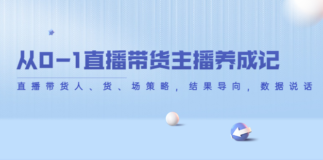 从0-1直播带货主播养成记，直播带货人、货、场策略，结果导向，数据说话-千城资源网