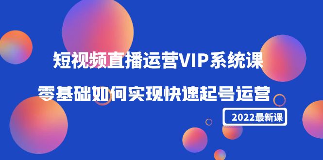 2022短视频直播运营VIP系统课：零基础如何实现快速起号运营（价值2999元）-千城资源网