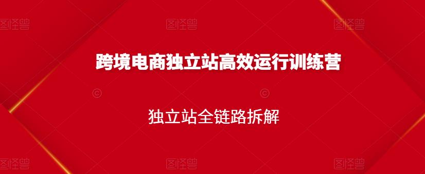 跨境电商独立站高效运行训练营，独立站全链路拆解-千城资源网