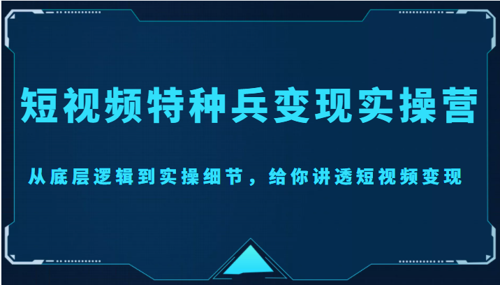 短视频特种兵变现实操营，从底层逻辑到实操细节，给你讲透短视频变现（价值2499元）-千城资源网