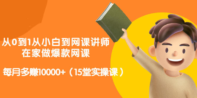 从0到1从小白到网课讲师：在家做爆款网课，每月多赚10000+（15堂实操课）-千城资源网
