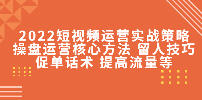 2022短视频运营实战策略：操盘运营核心方法 留人技巧促单话术 提高流量等-千城资源网