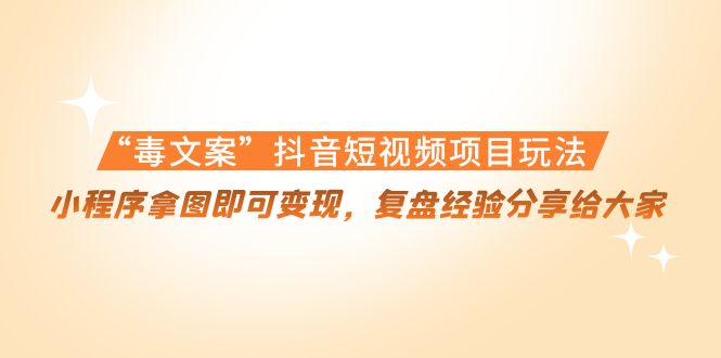 “毒文案”抖音短视频项目玩法，小程序拿图即可变现，复盘经验分享给大家-千城资源网