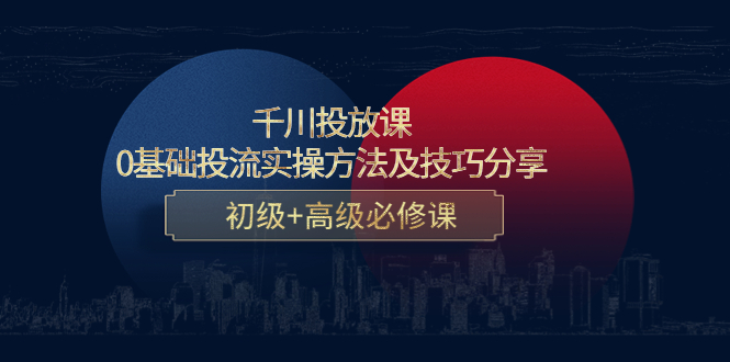 千川投放课：0基础投流实操方法及技巧分享，初级+高级必修课-千城资源网