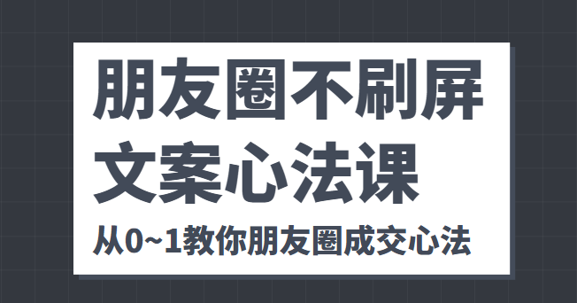 朋友圈不刷屏文案心法课 人人都要懂的商业逻辑 从0~1教你朋友圈成交心法-千城资源网