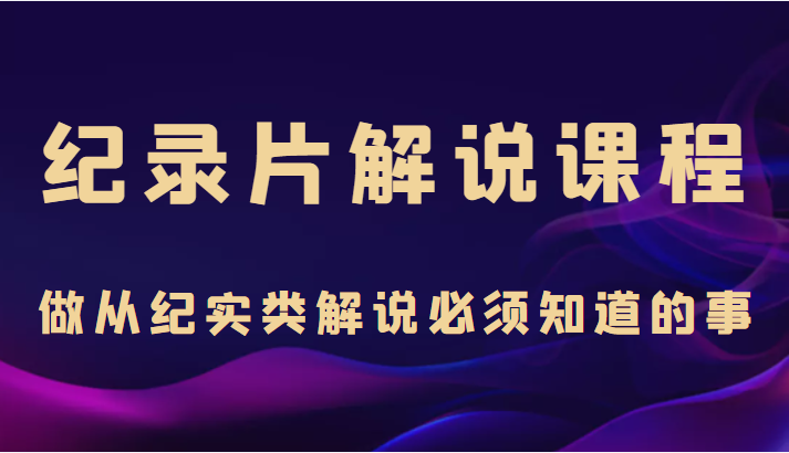纪录片解说课程，做从纪实类解说必须知道的事（价值499元）-千城资源网