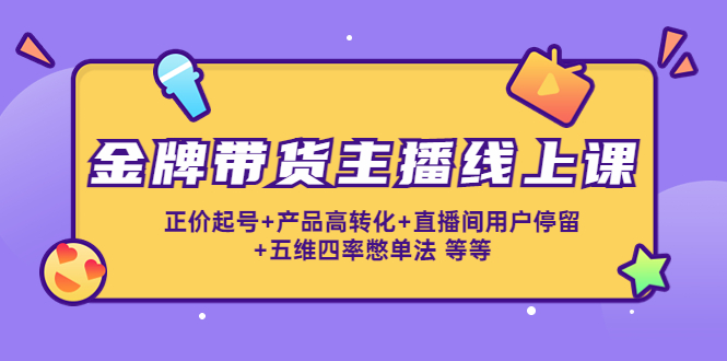 金牌带货主播线上课：正价起号+产品高转化+直播间用户停留+五维四率憋单法-千城资源网