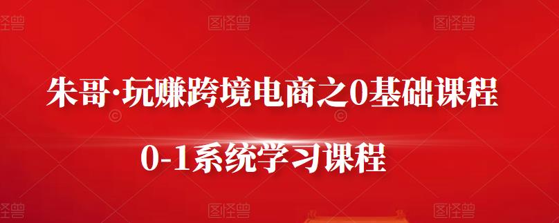 朱哥·玩赚跨境电商之0基础课程，0-1系统学习课程-千城资源网