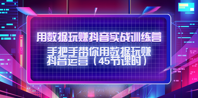 用数据玩赚抖音实战训练营：手把手带你用数据玩赚抖音运营-千城资源网