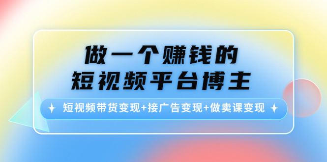 做一个赚钱的短视频平台博主：短视频带货变现+接广告变现+做卖课变现-千城资源网