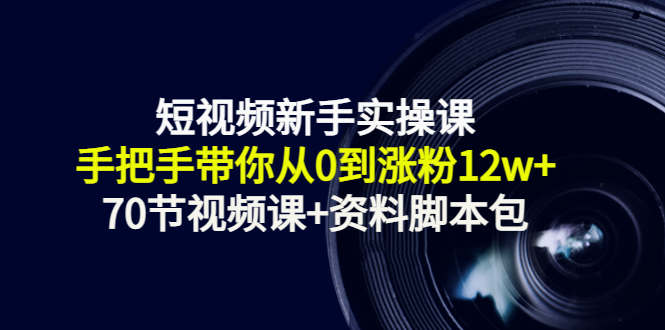 短视频新手实操课：手把手带你从0到涨粉12w+（70节视频课+资料脚本包）-千城资源网