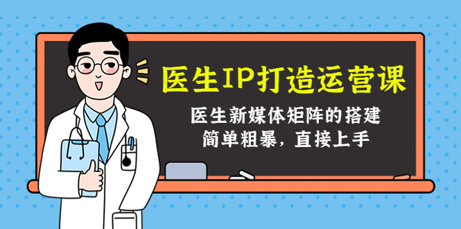 医生IP打造运营课，医生新媒体矩阵的搭建，简单粗暴，直接上手-千城资源网