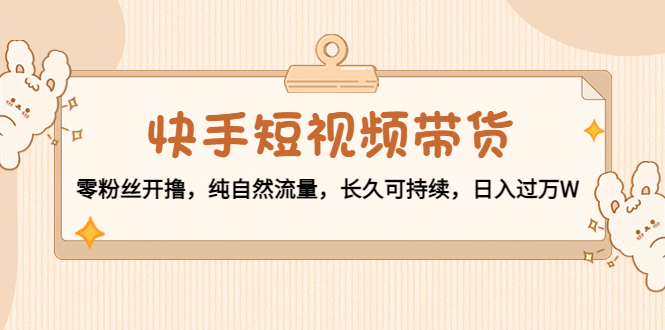 快手短视频带货：零粉丝开撸，纯自然流量，长久可持续，日入过万W-千城资源网