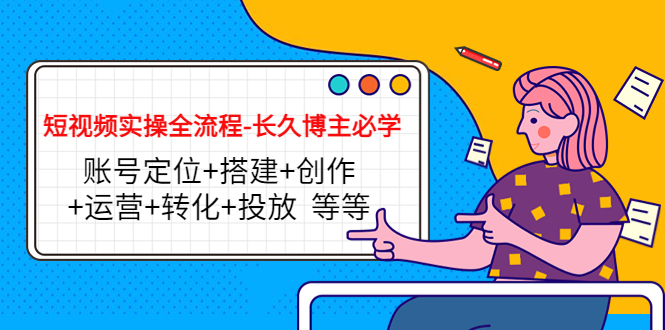 短视频实操全流程-长久博主必学：账号定位+搭建+创作+运营+转化+投放 等等-千城资源网